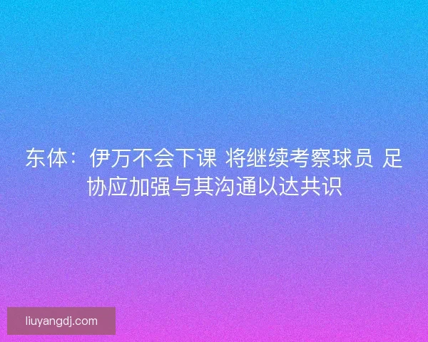 东体：伊万不会下课 将继续考察球员 足协应加强与其沟通以达共识