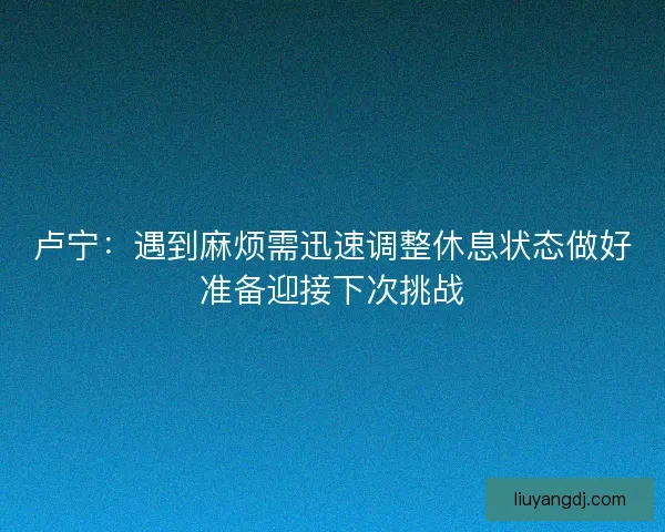 卢宁：遇到麻烦需迅速调整休息状态做好准备迎接下次挑战