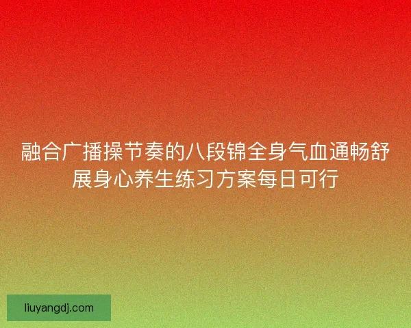 融合广播操节奏的八段锦全身气血通畅舒展身心养生练习方案每日可行