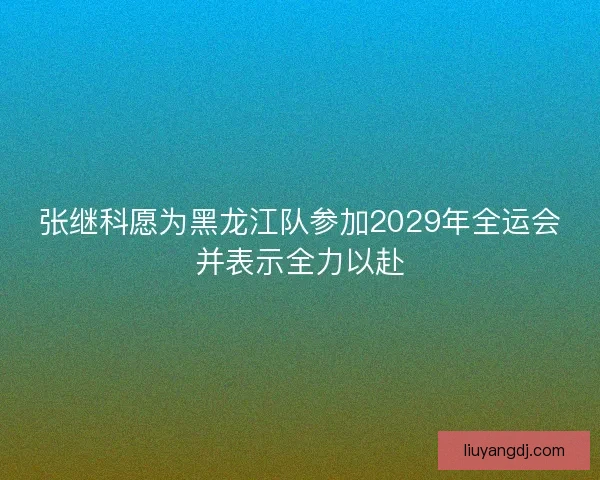 张继科愿为黑龙江队参加2029年全运会并表示全力以赴