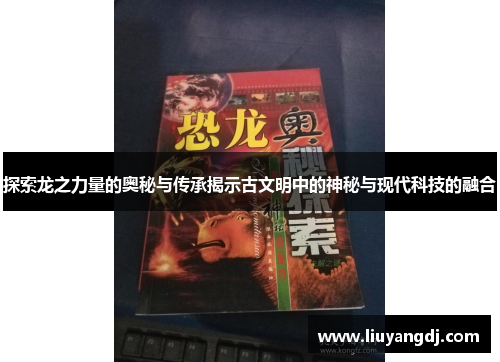 探索龙之力量的奥秘与传承揭示古文明中的神秘与现代科技的融合