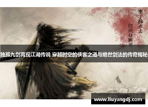 独孤九剑再现江湖传说 穿越时空的侠客之道与绝世剑法的传奇揭秘